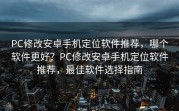 PC修改安卓手机定位软件推荐，哪个软件更好？PC修改安卓手机定位软件推荐，最佳软件选择指南