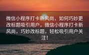 微信小程序打卡新风尚，如何巧妙更改标题吸引用户，微信小程序打卡新风尚，巧妙改标题，轻松吸引用户关注！