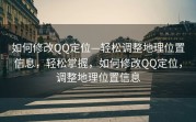 如何修改QQ定位—轻松调整地理位置信息，轻松掌握，如何修改QQ定位，调整地理位置信息