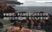 掌握技巧，手机微信定位修改全攻略，微信定位修改攻略，技巧与步骤详解