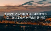 微信定位功能如何开启—详细步骤指南，微信定位功能开启步骤详解