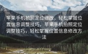 苹果手机拍照定位修改，轻松掌握位置信息调整技巧，苹果手机拍照定位调整技巧，轻松掌握位置信息修改方法