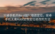 安卓手机不Root如何修改定位，安卓手机无需Root实现定位修改的方法
