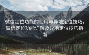 微信定位功能的使用与异地定位技巧,微信定位功能详解及异地定位技巧指南