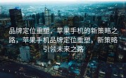 品牌定位重塑，苹果手机的新策略之路，苹果手机品牌定位重塑，新策略引领未来之路