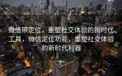 微信带定位，重塑社交体验的新时代工具，微信定位功能，重塑社交体验的新时代利器