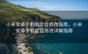 小米安卓手机的定位修改指南，小米安卓手机定位修改详解指南