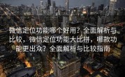 微信定位功能哪个好用？全面解析与比较，微信定位功能大比拼，哪款功能更出众？全面解析与比较指南
