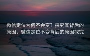 微信定位为何不会变？探究其背后的原因，微信定位不变背后的原因探究