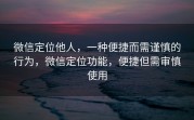 微信定位他人,一种便捷而需谨慎的行为,微信定位功能,便捷但需审慎使用