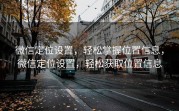 微信定位设置，轻松掌握位置信息，微信定位设置，轻松获取位置信息