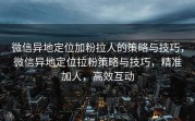 微信异地定位加粉拉人的策略与技巧,微信异地定位拉粉策略与技巧,精准加人,高效互动