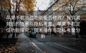 苹果手机定位功能能否修改？探究其背后的技术与隐私考量，苹果手机定位功能探究，技术操作与隐私考量分析