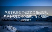 苹果手机修改手机定位位置的指南，苹果手机定位修改指南，轻松调整手机位置！