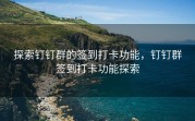 探索钉钉群的签到打卡功能，钉钉群签到打卡功能探索