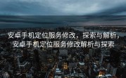 安卓手机定位服务修改，探索与解析，安卓手机定位服务修改解析与探索