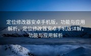 定位修改器安卓手机版，功能与应用解析，定位修改器安卓手机版详解，功能与应用解析