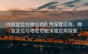 微信定位与地址功能的深度应用，微信定位与地址功能深度应用探索