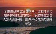 苹果更改微信定位软件，功能升级与用户体验的双向提升，苹果微信定位软件功能升级，用户体验与双向提升革新