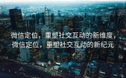 微信定位，重塑社交互动的新维度，微信定位，重塑社交互动的新纪元