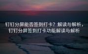 钉钉分屏能否签到打卡？解读与解析，钉钉分屏签到打卡功能解读与解析