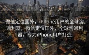 微信定位国外，iPhone用户的全球沟通利器，微信定位国外，全球沟通利器，专为iPhone用户打造