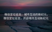 微信定位延吉，城市互动的新纪元，微信定位延吉，开启城市互动新纪元