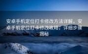安卓手机定位打卡修改方法详解，安卓手机定位打卡修改攻略，详细步骤揭秘