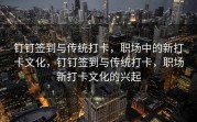 钉钉签到与传统打卡，职场中的新打卡文化，钉钉签到与传统打卡，职场新打卡文化的兴起