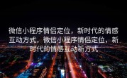 微信小程序情侣定位，新时代的情感互动方式，微信小程序情侣定位，新时代的情感互动新方式
