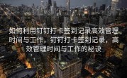 如何利用钉钉打卡签到记录高效管理时间与工作，钉钉打卡签到记录，高效管理时间与工作的秘诀