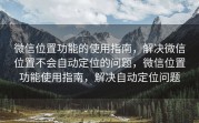 微信位置功能的使用指南，解决微信位置不会自动定位的问题，微信位置功能使用指南，解决自动定位问题