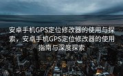 安卓手机GPS定位修改器的使用与探索，安卓手机GPS定位修改器的使用指南与深度探索