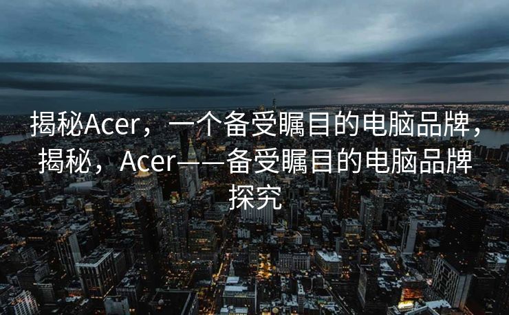 揭秘Acer，一个备受瞩目的电脑品牌，揭秘，Acer——备受瞩目的电脑品牌探究