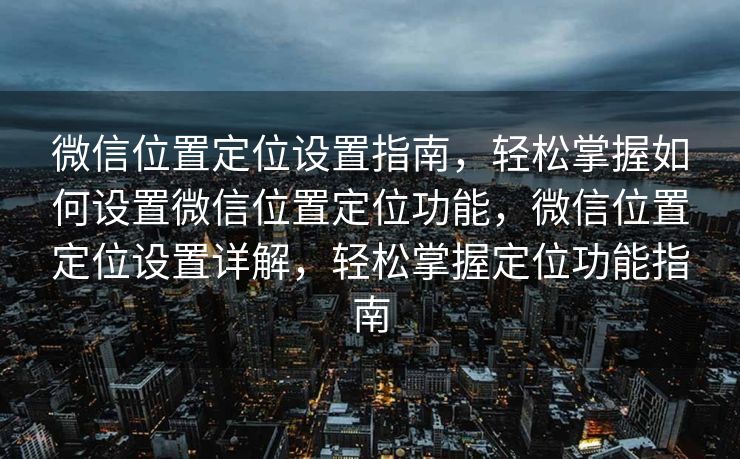 微信位置定位设置指南，轻松掌握如何设置微信位置定位功能，微信位置定位设置详解，轻松掌握定位功能指南