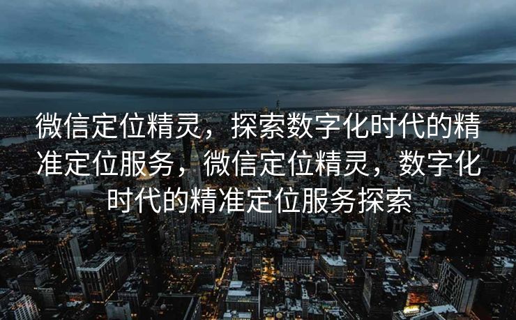 微信定位精灵，探索数字化时代的精准定位服务，微信定位精灵，数字化时代的精准定位服务探索