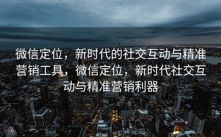 微信定位，新时代的社交互动与精准营销工具，微信定位，新时代社交互动与精准营销利器