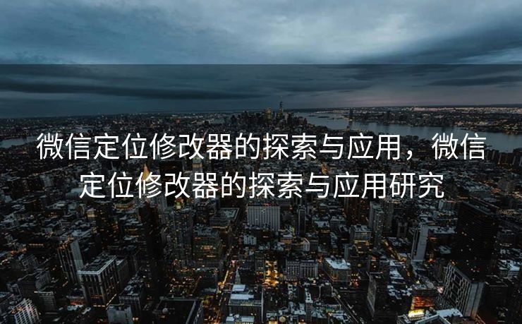微信定位修改器的探索与应用，微信定位修改器的探索与应用研究