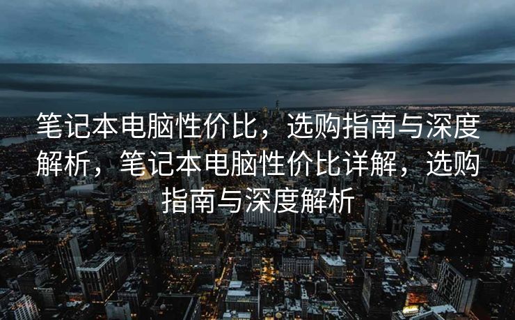 笔记本电脑性价比，选购指南与深度解析，笔记本电脑性价比详解，选购指南与深度解析