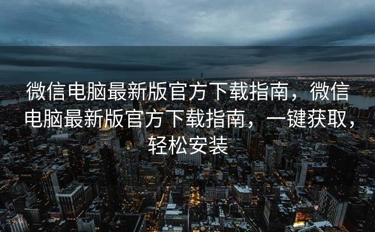 微信电脑最新版官方下载指南，微信电脑最新版官方下载指南，一键获取，轻松安装