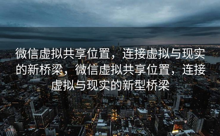 微信虚拟共享位置，连接虚拟与现实的新桥梁，微信虚拟共享位置，连接虚拟与现实的新型桥梁