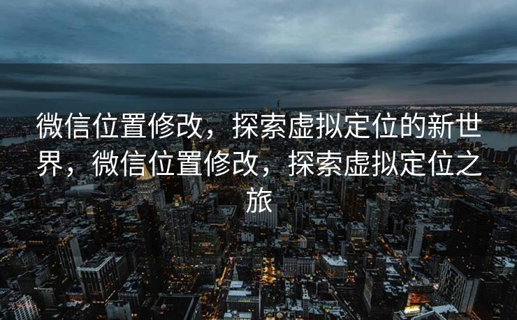 微信位置修改，探索虚拟定位的新世界，微信位置修改，探索虚拟定位之旅