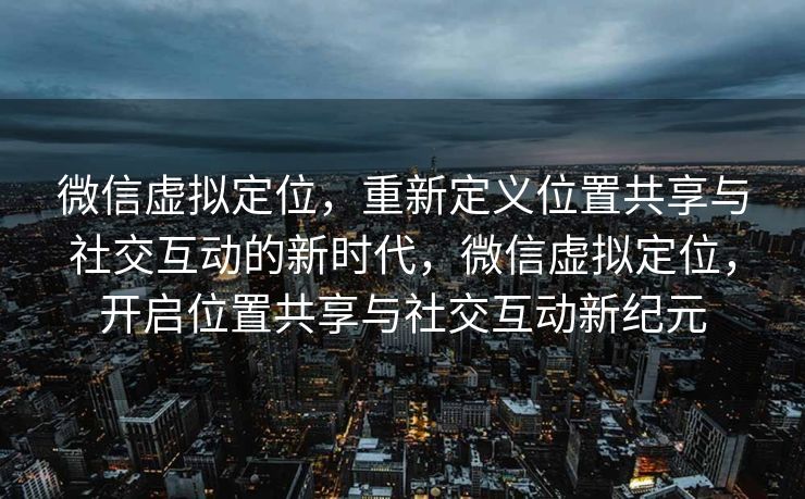 微信虚拟定位，重新定义位置共享与社交互动的新时代，微信虚拟定位，开启位置共享与社交互动新纪元