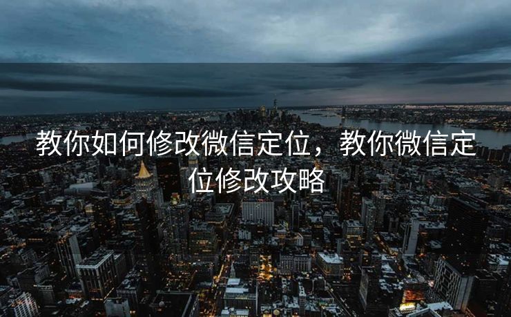 教你如何修改微信定位，教你微信定位修改攻略