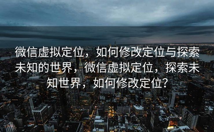 微信虚拟定位，如何修改定位与探索未知的世界，微信虚拟定位，探索未知世界，如何修改定位？