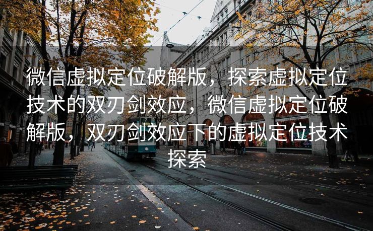 微信虚拟定位破解版，探索虚拟定位技术的双刃剑效应，微信虚拟定位破解版，双刃剑效应下的虚拟定位技术探索