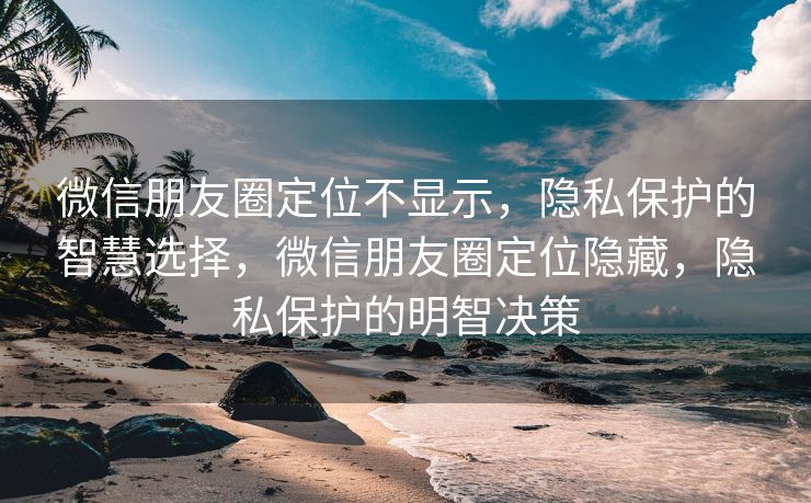 微信朋友圈定位不显示，隐私保护的智慧选择，微信朋友圈定位隐藏，隐私保护的明智决策