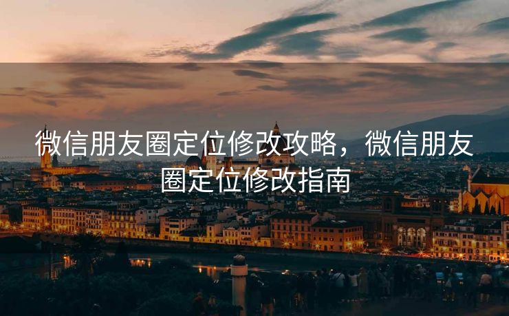 微信朋友圈定位修改攻略，微信朋友圈定位修改指南