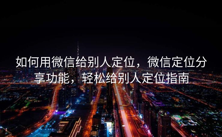 如何用微信给别人定位，微信定位分享功能，轻松给别人定位指南