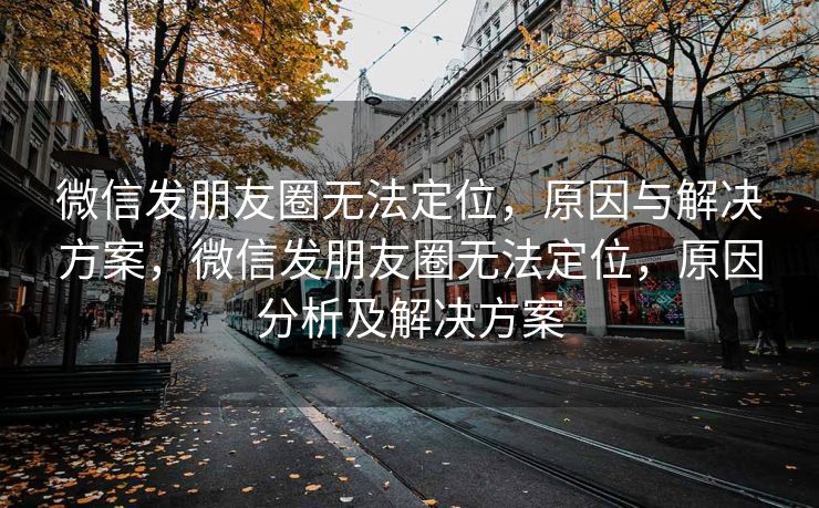 微信发朋友圈无法定位，原因与解决方案，微信发朋友圈无法定位，原因分析及解决方案
